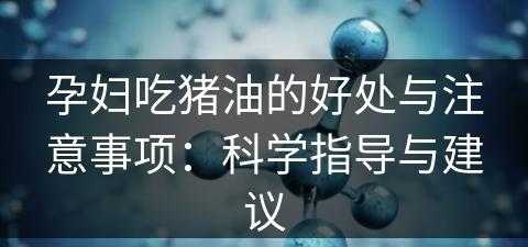 孕妇吃猪油的好处与注意事项：科学指导与建议